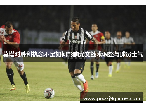 莫塔对胜利执念不足如何影响尤文战术调整与球员士气