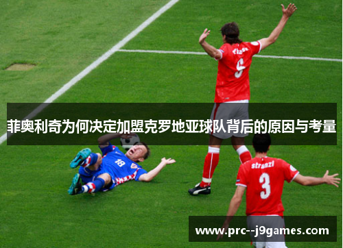 菲奥利奇为何决定加盟克罗地亚球队背后的原因与考量