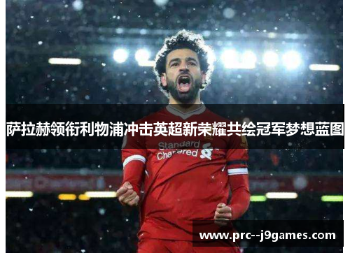 萨拉赫领衔利物浦冲击英超新荣耀共绘冠军梦想蓝图