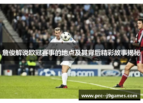 詹俊解说欧冠赛事的地点及其背后精彩故事揭秘