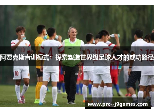 阿贾克斯青训模式：探索塑造世界级足球人才的成功路径