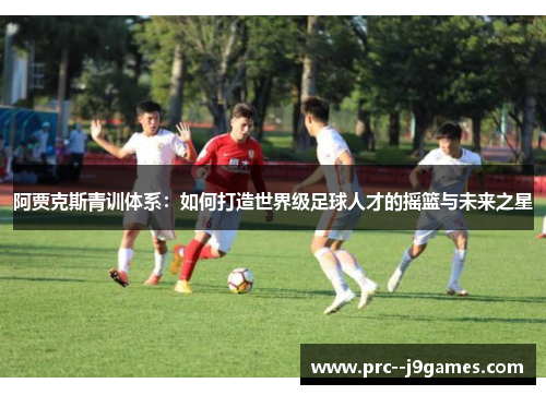 阿贾克斯青训体系：如何打造世界级足球人才的摇篮与未来之星