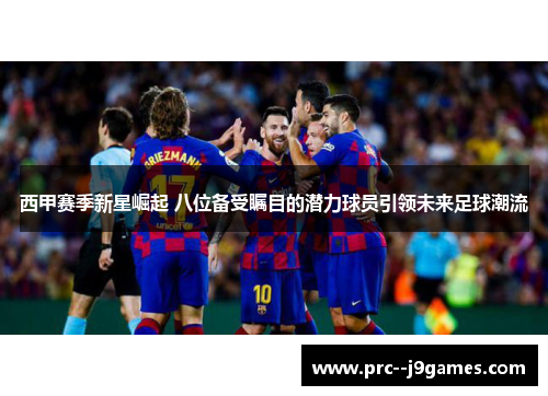 西甲赛季新星崛起 八位备受瞩目的潜力球员引领未来足球潮流