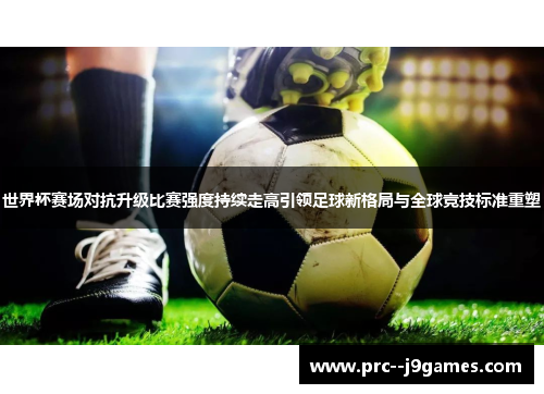 世界杯赛场对抗升级比赛强度持续走高引领足球新格局与全球竞技标准重塑