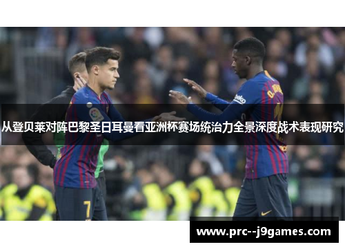 从登贝莱对阵巴黎圣日耳曼看亚洲杯赛场统治力全景深度战术表现研究