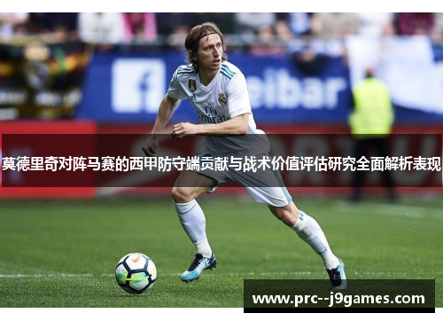 莫德里奇对阵马赛的西甲防守端贡献与战术价值评估研究全面解析表现 莫德里奇对阵马赛的西甲防守端贡献与战术价值评估研究全面解析表现