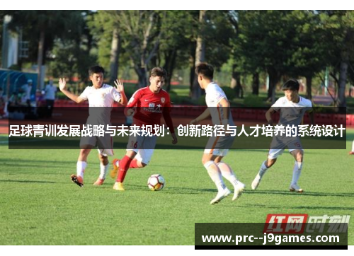 足球青训发展战略与未来规划：创新路径与人才培养的系统设计