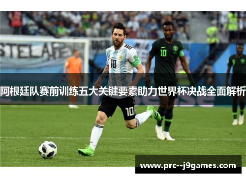 阿根廷队赛前训练五大关键要素助力世界杯决战全面解析 阿根廷队赛前训练五大关键要素助力世界杯决战全面解析