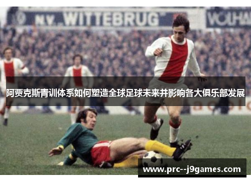 阿贾克斯青训体系如何塑造全球足球未来并影响各大俱乐部发展