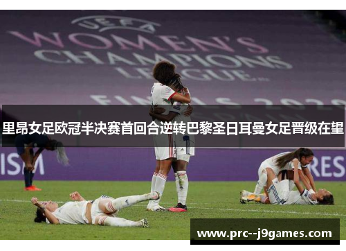 里昂女足欧冠半决赛首回合逆转巴黎圣日耳曼女足晋级在望