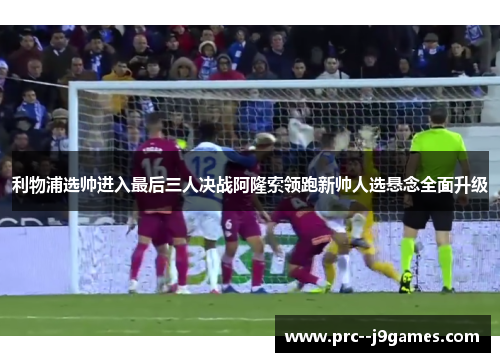 利物浦选帅进入最后三人决战阿隆索领跑新帅人选悬念全面升级