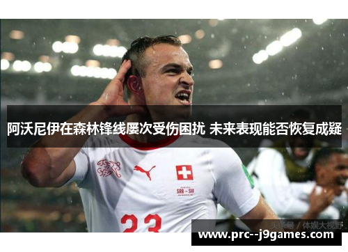阿沃尼伊在森林锋线屡次受伤困扰 未来表现能否恢复成疑 阿沃尼伊在森林锋线屡次受伤困扰 未来表现能否恢复成疑