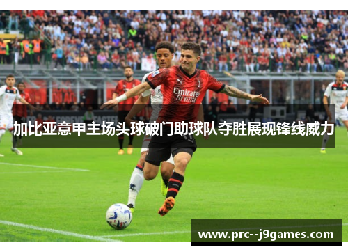 加比亚意甲主场头球破门助球队夺胜展现锋线威力 加比亚意甲主场头球破门助球队夺胜展现锋线威力