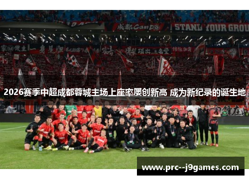 2026赛季中超成都蓉城主场上座率屡创新高 成为新纪录的诞生地