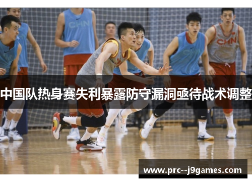 中国队热身赛失利暴露防守漏洞亟待战术调整 中国队热身赛失利暴露防守漏洞亟待战术调整